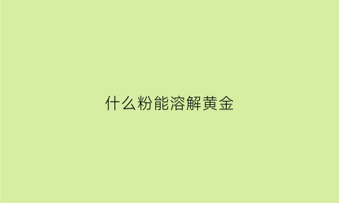 什么粉能溶解黄金(什么粉能溶解黄金呢)