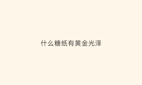 什么糖纸有黄金光泽(什么样的糖纸)