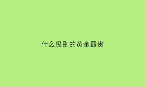 什么级别的黄金最贵