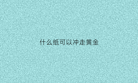 什么纸可以冲走黄金(什么纸可以冲走黄金元素)