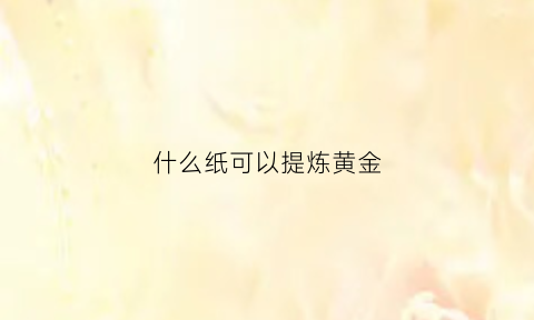 什么纸可以提炼黄金(什么物件可以提炼黄金)