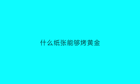 什么纸张能够烤黄金(什么纸张能够烤黄金火)