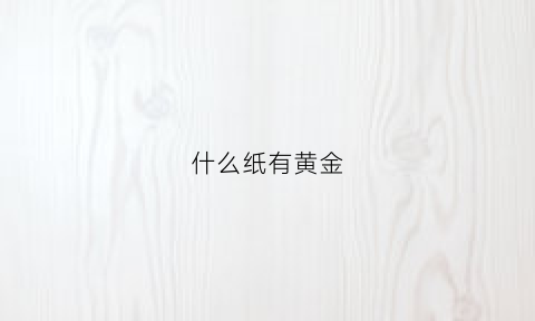 什么纸有黄金(什么纸有黄金含量)