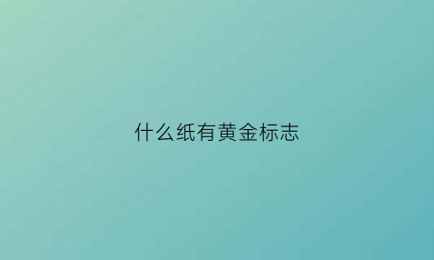 什么纸有黄金标志(什么纸有黄金标志的)