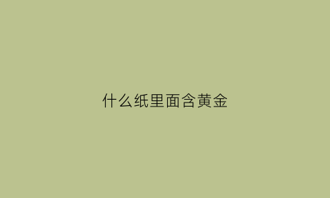 什么纸里面含黄金(什么纸里面含黄金多)