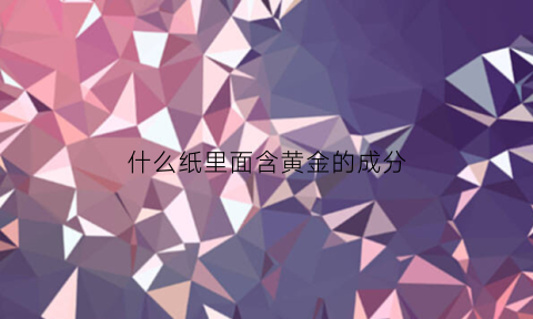 什么纸里面含黄金的成分