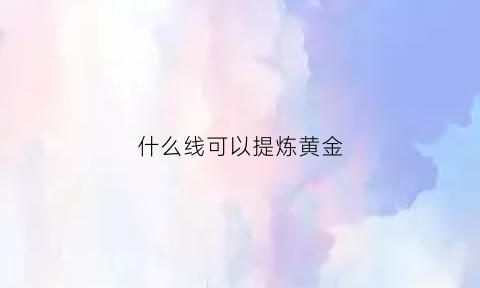 什么线可以提炼黄金(什么材料能提炼出黄金)