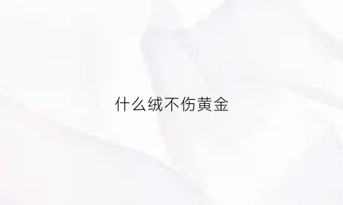 什么绒不伤黄金(哪种绒不起静电不掉毛不掉色保暖)