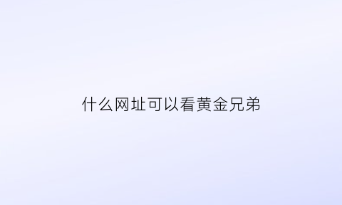 什么网址可以看黄金兄弟(什么网址可以看黄金兄弟视频)