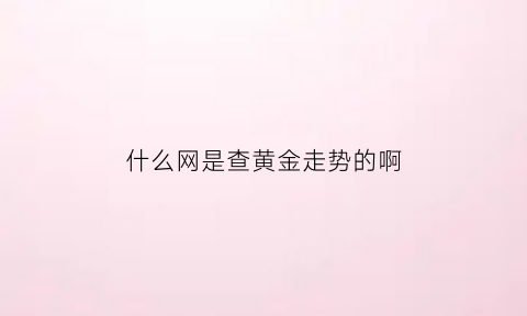 什么网是查黄金走势的啊(什么网是查黄金走势的啊)