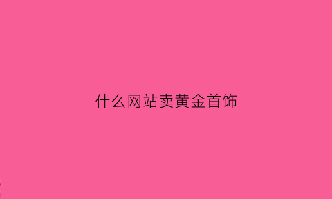 什么网站卖黄金首饰(哪个平台买黄金首饰比较好)