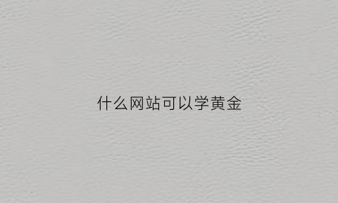 什么网站可以学黄金(什么地方可以学做金银首饰)