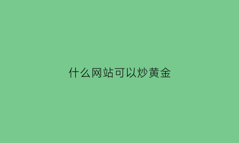 什么网站可以炒黄金(哪个平台炒黄金手续费低)