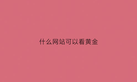 什么网站可以看黄金(哪个软件可以看黄金)