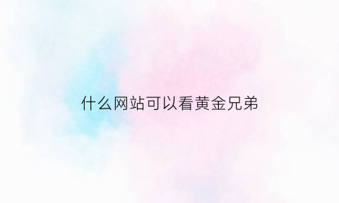 什么网站可以看黄金兄弟(黄金兄弟哪里可以免费观看)