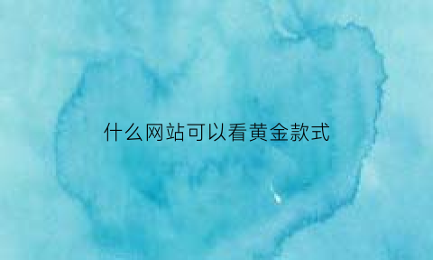 什么网站可以看黄金款式(黄金什么网站最具有权威性)