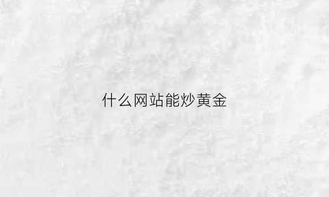 什么网站能炒黄金(国内8家炒黄金平台)