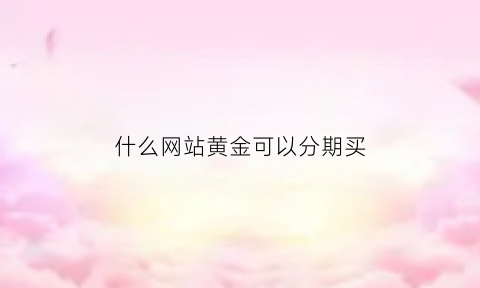 什么网站黄金可以分期买(哪些平台可以买黄金)