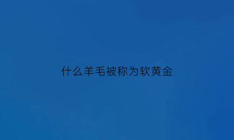 什么羊毛被称为软黄金(软黄金羊绒面料的好处)