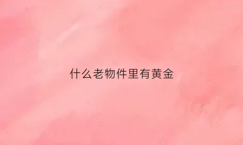 什么老物件里有黄金