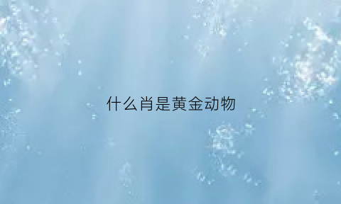 什么肖是黄金动物(什么生肖是黄金的动物)