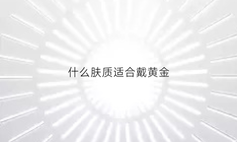 什么肤质适合戴黄金(什么肤质适合戴黄金项链)