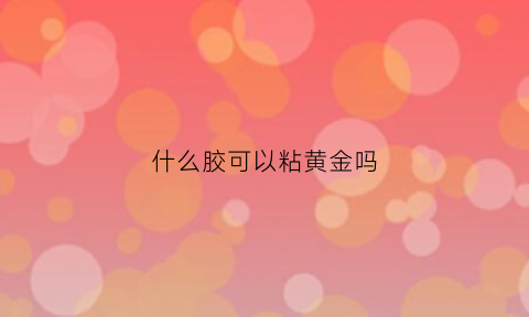 什么胶可以粘黄金吗