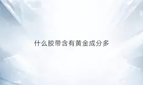 什么胶带含有黄金成分多(什么胶带含有黄金成分多一些)