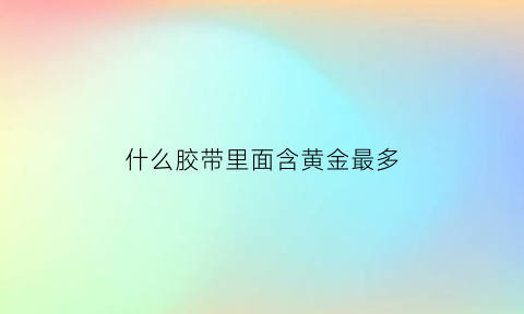 什么胶带里面含黄金最多