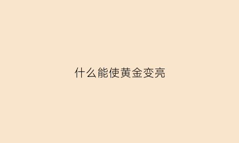 什么能使黄金变亮(什么可以让黄金变亮)