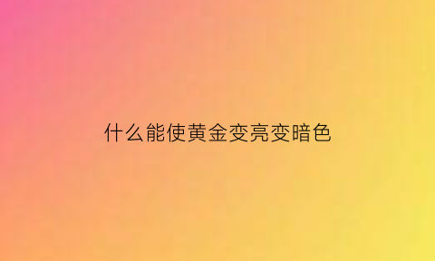 什么能使黄金变亮变暗色(什么能使黄金变亮变暗色的原理)