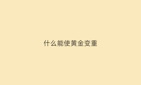 什么能使黄金变重(添加什么东西会使黄金变硬)