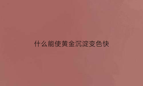 什么能使黄金沉淀变色快(什么能使黄金沉淀变色快一些)