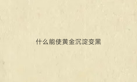 什么能使黄金沉淀变黑