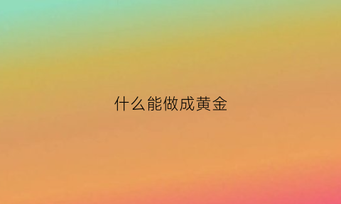 什么能做成黄金(什么能做成黄金戒指)