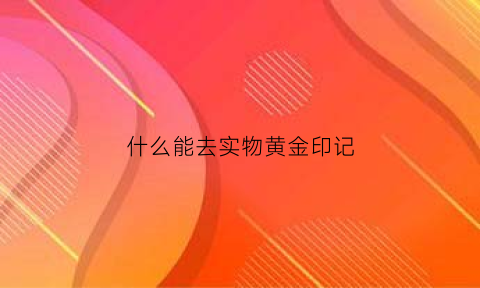 什么能去实物黄金印记(黄金首饰怎么去污)