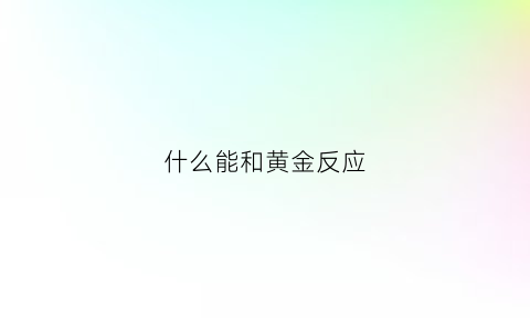 什么能和黄金反应(什么能和黄金反应呢)