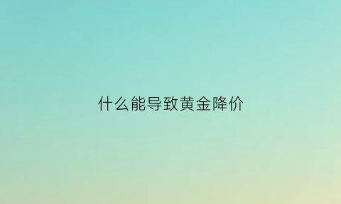 什么能导致黄金降价(什么原因会导致黄金掉价)