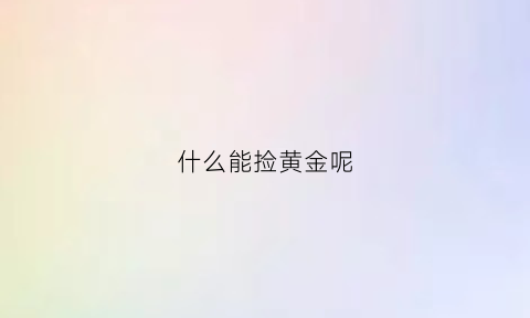 什么能捡黄金呢(去哪里捡黄金)