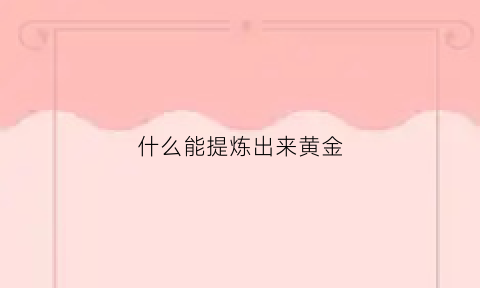 什么能提炼出来黄金(什么可以提炼黄金)