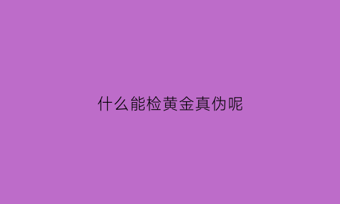 什么能检黄金真伪呢(黄金有什么办法检验)