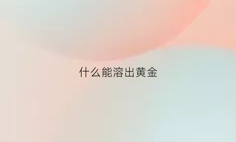 什么能溶出黄金(什么液体能把黄金融化)