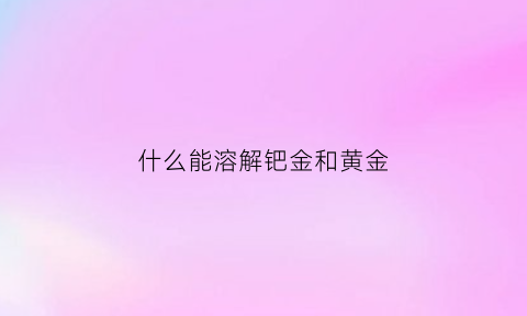 什么能溶解钯金和黄金