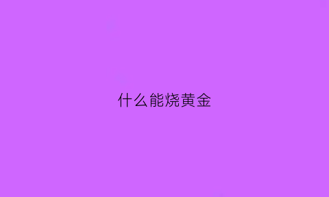 什么能烧黄金(什么能烧黄金呢)