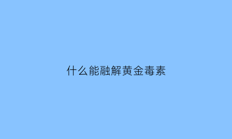 什么能融解黄金毒素