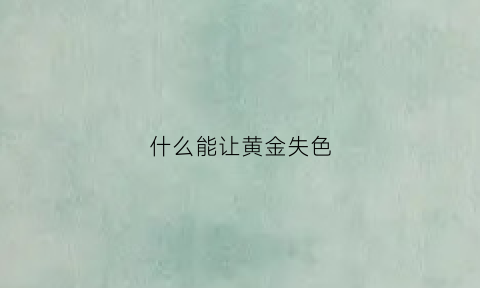 什么能让黄金失色(什么东西能让黄金变黑)