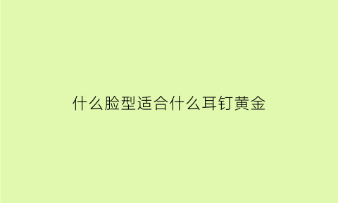 什么脸型适合什么耳钉黄金