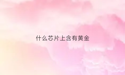 什么芯片上含有黄金