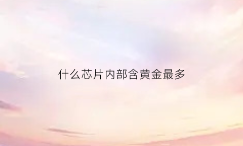 什么芯片内部含黄金最多(什么芯片上的黄金量高)