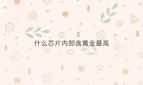 什么芯片内部含黄金最高(哪些芯片含金)